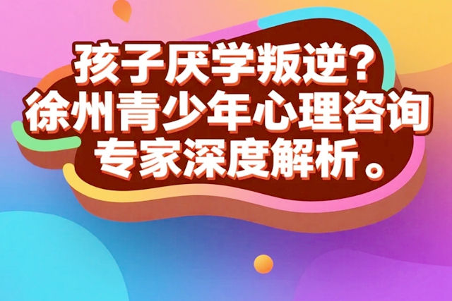 孩子厌学叛逆？徐州青少年心理咨询专家深度解析.jpg